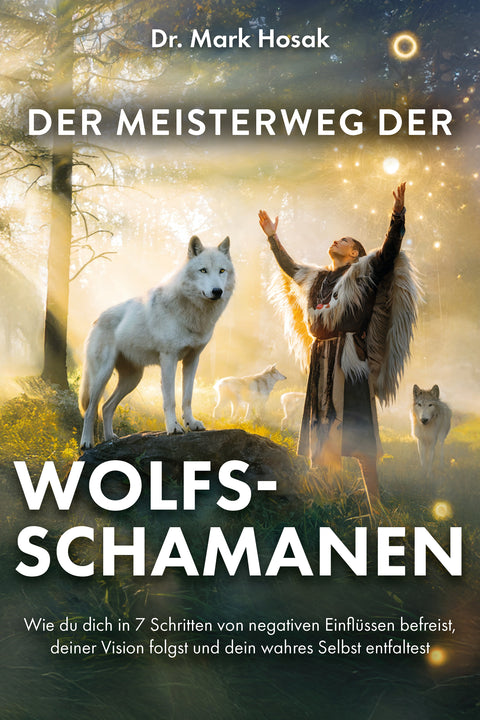 Der Meisterweg der Wolfsschamanen: Wie du dich in 7 Schritten von negativen Einflüssen befreist, deiner Vision folgst und dein wahres Selbst entfaltest