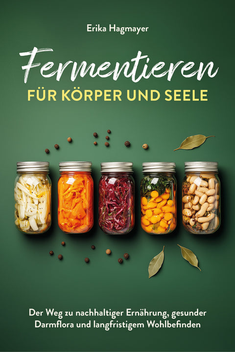 Fermentieren für Körper und Seele: Der Weg zu nachhaltiger Ernährung, gesunder Darmflora und langfristigem Wohlbefinden