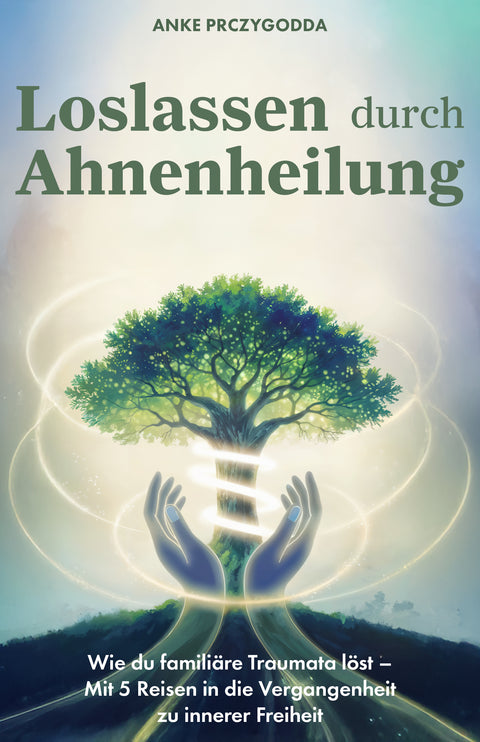 Loslassen durch Ahnenheilung: Wie du familiäre Traumata löst - Mit 5 Reisen in die Vergangenheit zu innerer Freiheit